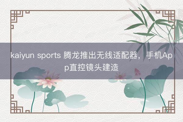 kaiyun sports 腾龙推出无线适配器，手机App直控镜头建造