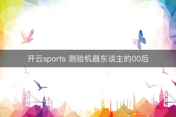 开云sports 测验机器东谈主的00后