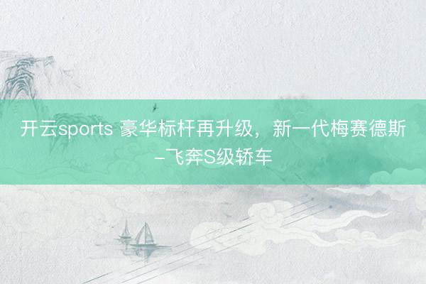开云sports 豪华标杆再升级,新一代梅赛德斯-飞奔S级轿车