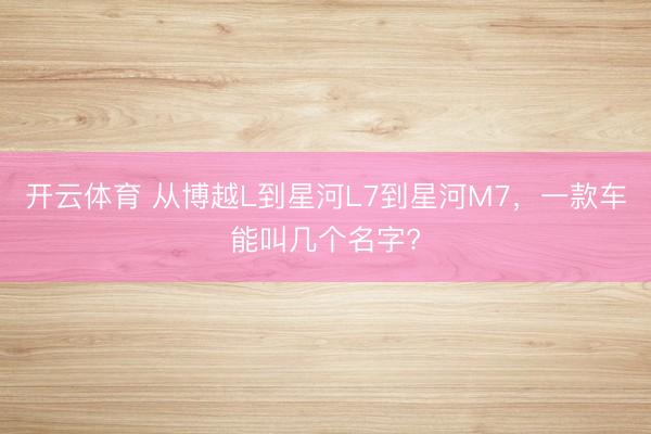 开云体育 从博越L到星河L7到星河M7,一款车能叫几个名字?