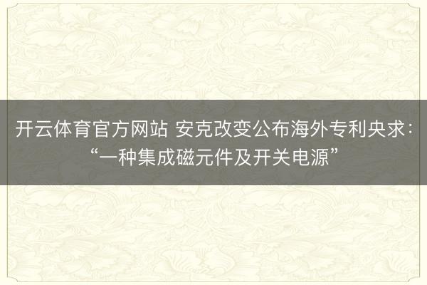 开云体育官方网站 安克改变公布海外专利央求:“一种集成磁元件及开关电源”