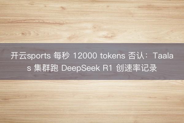 开云sports 每秒 12000 tokens 否认：Taalas 集群跑 DeepSeek R1 创速率记录
