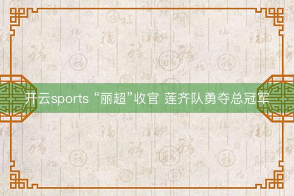 开云sports “丽超”收官 莲齐队勇夺总冠军
