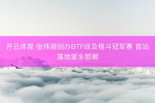 开云体育 张伟丽创办BTF综及格斗冠军赛 首站落地家乡邯郸