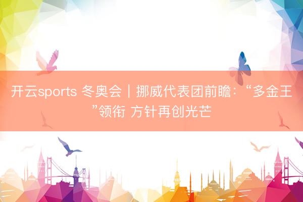 开云sports 冬奥会｜挪威代表团前瞻：“多金王”领衔 方针再创光芒