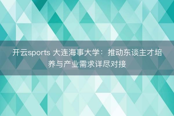 开云sports 大连海事大学：推动东谈主才培养与产业需求详尽对接