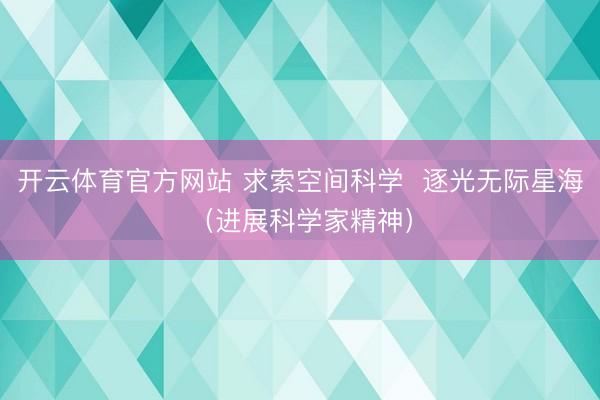 开云体育官方网站 求索空间科学  逐光无际星海（进展科学家精神）