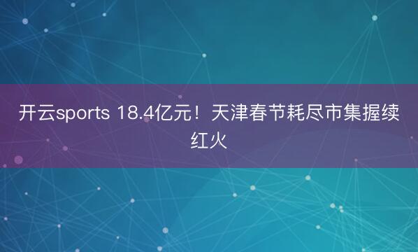 开云sports 18.4亿元！天津春节耗尽市集握续红火