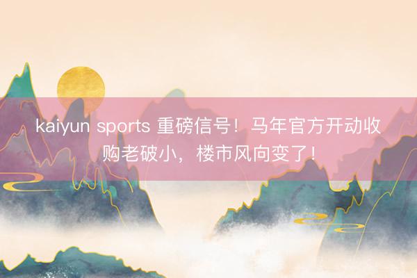 kaiyun sports 重磅信号！马年官方开动收购老破小，楼市风向变了！