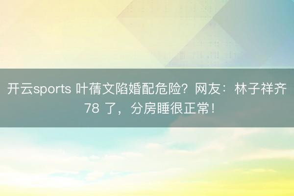 开云sports 叶蒨文陷婚配危险？网友：林子祥齐 78 了，分房睡很正常！