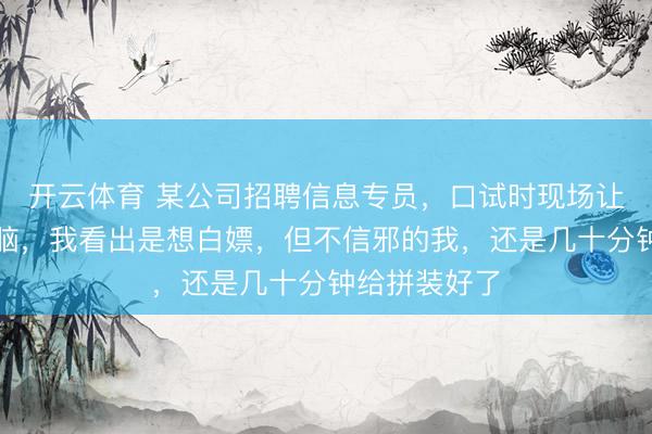 开云体育 某公司招聘信息专员,口试时现场让拼装一台电脑,我看出是想白嫖,但不信邪的我,还是几十分钟给拼装好了