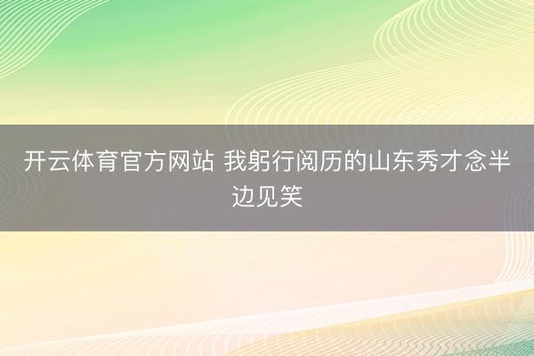 开云体育官方网站 我躬行阅历的山东秀才念半边见笑