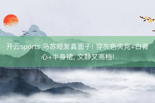 开云sports 马苏短发真面子! 穿灰色夹克+白背心+半身裙，<a href=