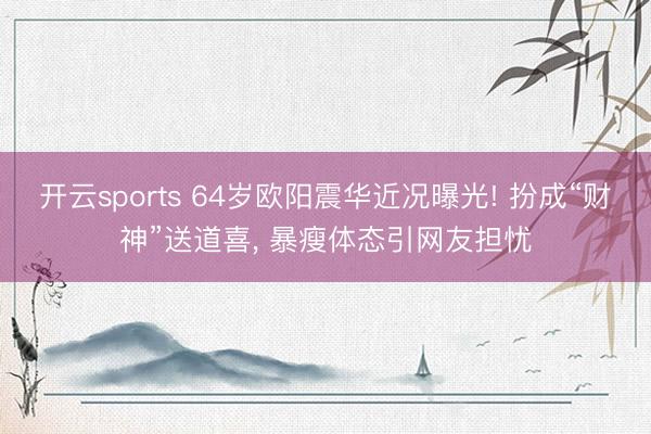 开云sports 64岁欧阳震华近况曝光! 扮成“财神”送道喜, 暴瘦体态引网友担忧