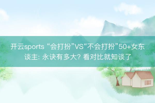 开云sports “会打扮”VS“不会打扮”50+女东谈主: 永诀有多大? 看对比就知谈了