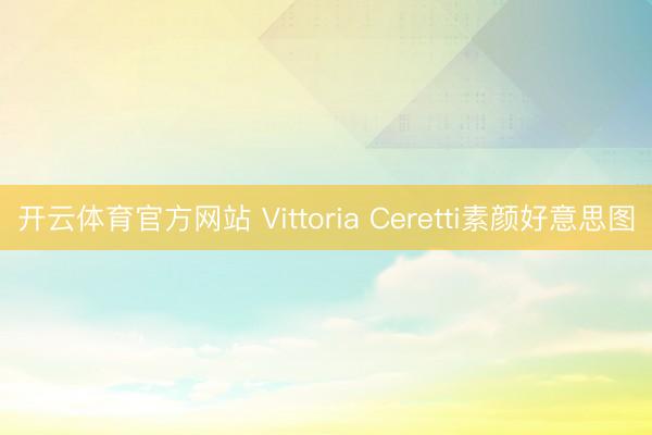 开云体育官方网站 Vittoria Ceretti素颜好意思图