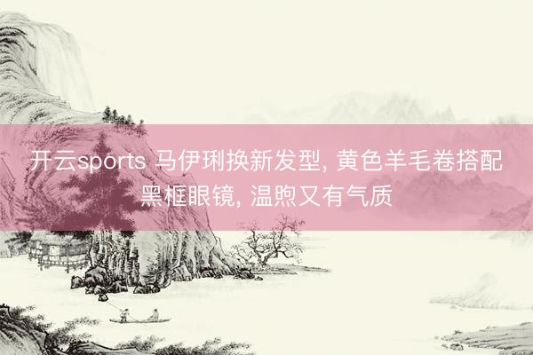开云sports 马伊琍换新发型, 黄色羊毛卷搭配黑框眼镜, 温煦又有气质