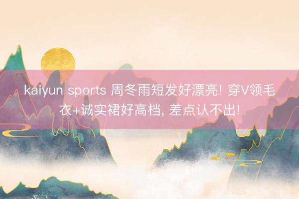 kaiyun sports 周冬雨短发好漂亮! 穿V领毛衣+诚实裙好高档，<a href=