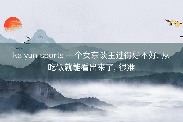 kaiyun sports 一个女东谈主过得好不好, 从吃饭就能看出来了, 很准