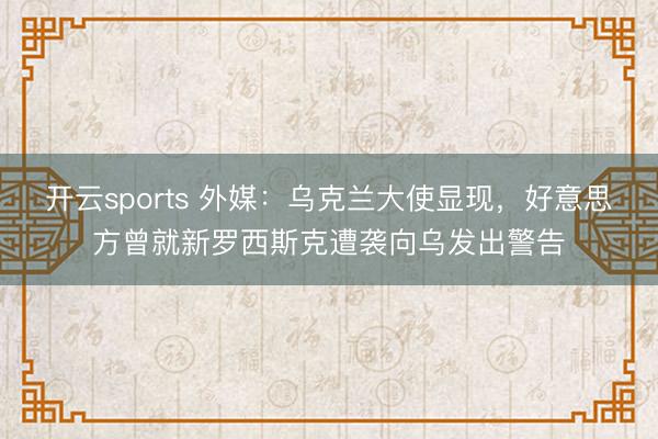 开云sports 外媒：乌克兰大使显现，好意思方曾就新罗西斯克遭袭向乌发出警告