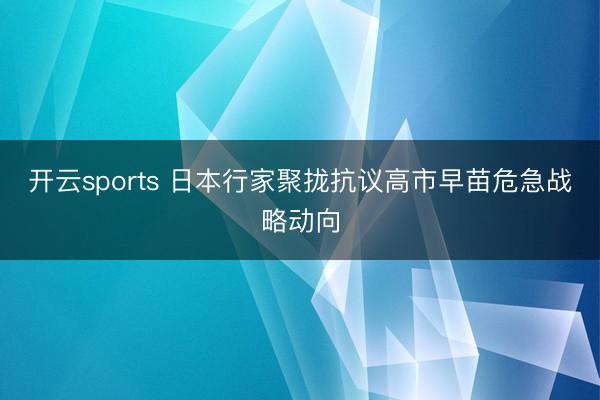 开云sports 日本行家聚拢抗议高市早苗危急战略动向