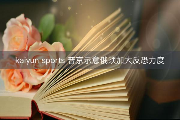 kaiyun sports 普京示意俄须加大反恐力度