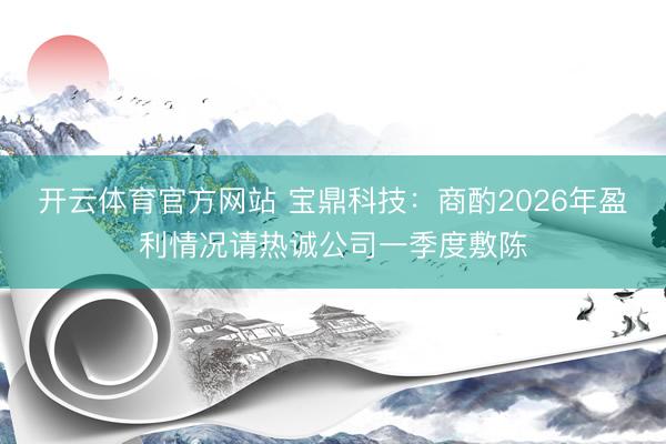 开云体育官方网站 宝鼎科技：商酌2026年盈利情况请热诚公司一季度敷陈