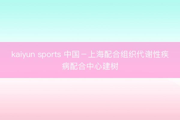 kaiyun sports 中国-上海配合组织代谢性疾病配合中心建树