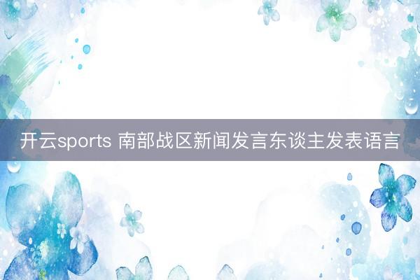 开云sports 南部战区新闻发言东谈主发表语言