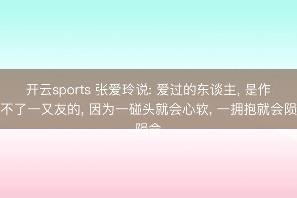 开云sports 张爱玲说: 爱过的东谈主， 是作念不了一又友的， 因为一碰头就会心软， 一拥抱就会陨命