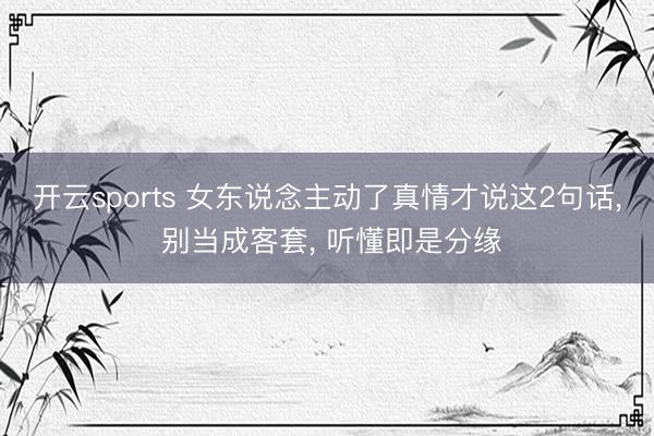 开云sports 女东说念主动了真情才说这2句话， 别当成客套， 听懂即是分缘