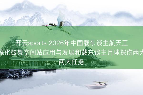 开云sports 2026年中国载东谈主航天工程将深化鼓舞空间站应用与发展和载东谈主月球探伤两大任务