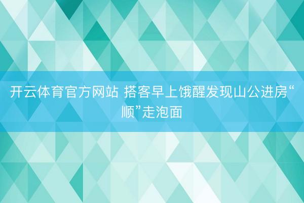 开云体育官方网站 搭客早上饿醒发现山公进房“顺”走泡面