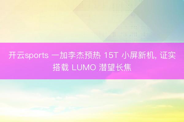 开云sports 一加李杰预热 15T 小屏新机, 证实搭载 LUMO 潜望长焦