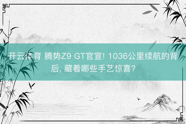 开云体育 腾势Z9 GT官宣! 1036公里续航的背后, 藏着哪些手艺惊喜?