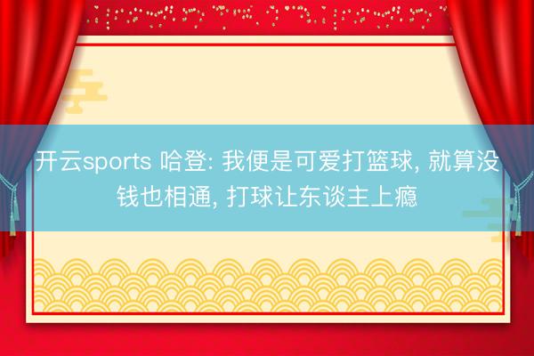 开云sports 哈登: 我便是可爱打篮球， 就算没钱也相通， 打球让东谈主上瘾