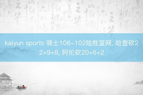 kaiyun sports 骑士106-102险胜篮网， 哈登砍22+9+8， 阿伦砍20+6+2