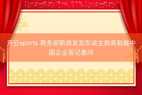 开云sports 商务部新闻发言东谈主就英制裁中国企业答记者问