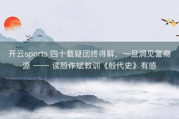 开云sports 四十载疑团终得解，一旦洞见富商源 —— 读殷作斌教训《殷代史》有感