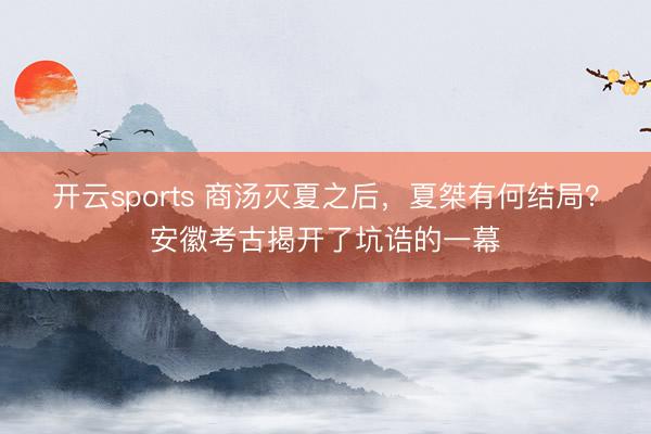 开云sports 商汤灭夏之后，夏桀有何结局？安徽考古揭开了坑诰的一幕