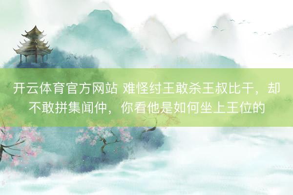 开云体育官方网站 难怪纣王敢杀王叔比干,却不敢拼集闻仲,你看他是如何坐上王位的