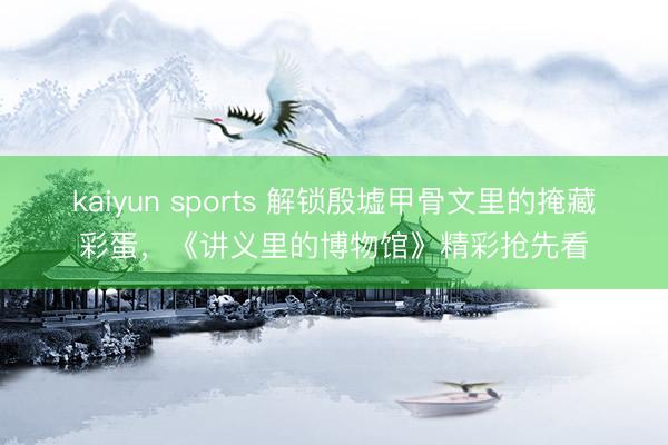 kaiyun sports 解锁殷墟甲骨文里的掩藏彩蛋，《讲义里的博物馆》精彩抢先看