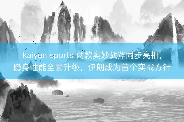 kaiyun sports 两款奥妙战斧同步亮相,隐身性能全面升级,伊朗成为首个实战方针
