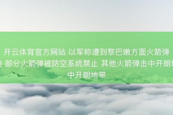 开云体育官方网站 以军称遭到黎巴嫩方面火箭弹蹙迫 部分火箭弹被防空系统禁止 其他火箭弹击中开朗地带