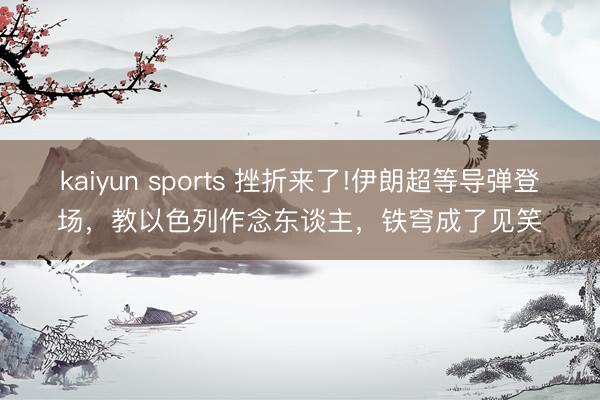 kaiyun sports 挫折来了!伊朗超等导弹登场，教以色列作念东谈主，铁穹成了见笑
