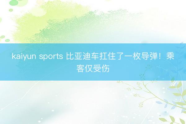 kaiyun sports 比亚迪车扛住了一枚导弹！乘客仅受伤