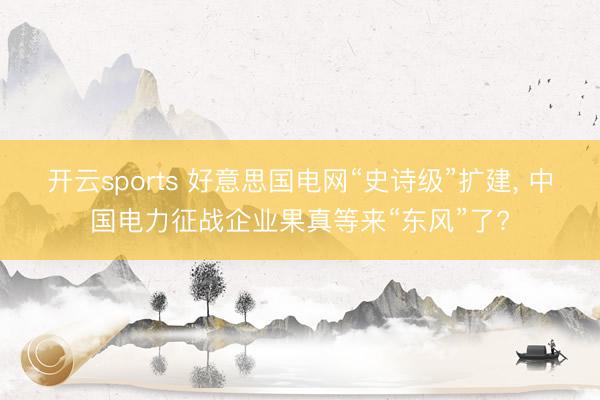 开云sports 好意思国电网“史诗级”扩建， 中国电力征战企业果真等来“东风”了?