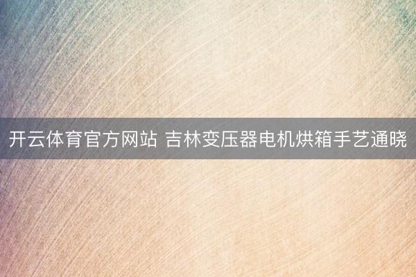 开云体育官方网站 吉林变压器电机烘箱手艺通晓