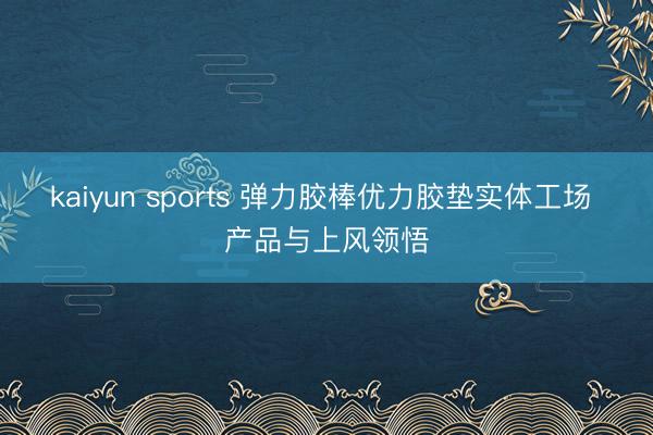 kaiyun sports 弹力胶棒优力胶垫实体工场 产品与上风领悟