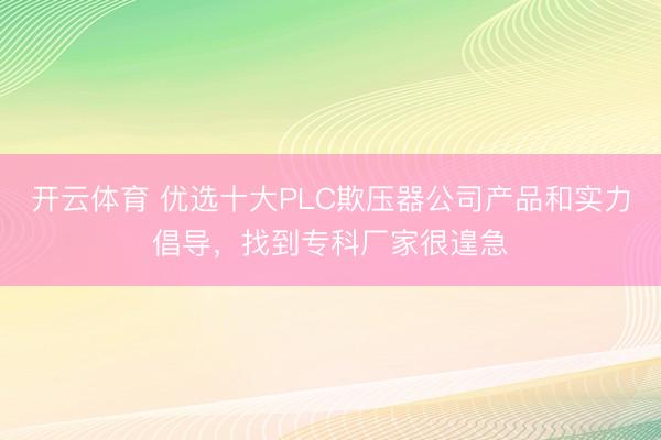 开云体育 优选十大PLC欺压器公司产品和实力倡导，找到专科厂家很遑急